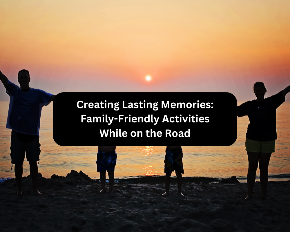 Creating Lasting Memories: Family-Friendly Activities While on the Road