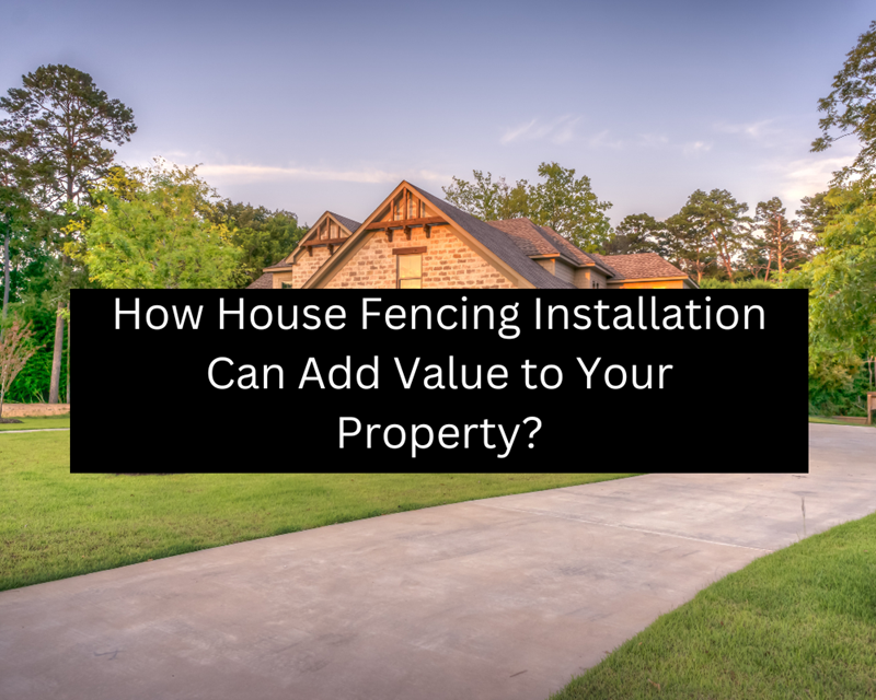 How House Fencing Installation Can Add Value to Your Property?
