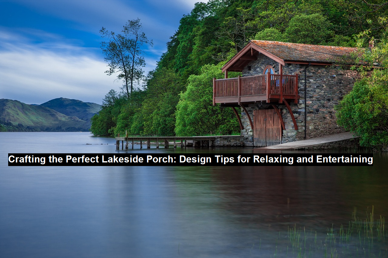 Crafting the Perfect Lakeside Porch: Design Tips for Relaxing and Entertaining