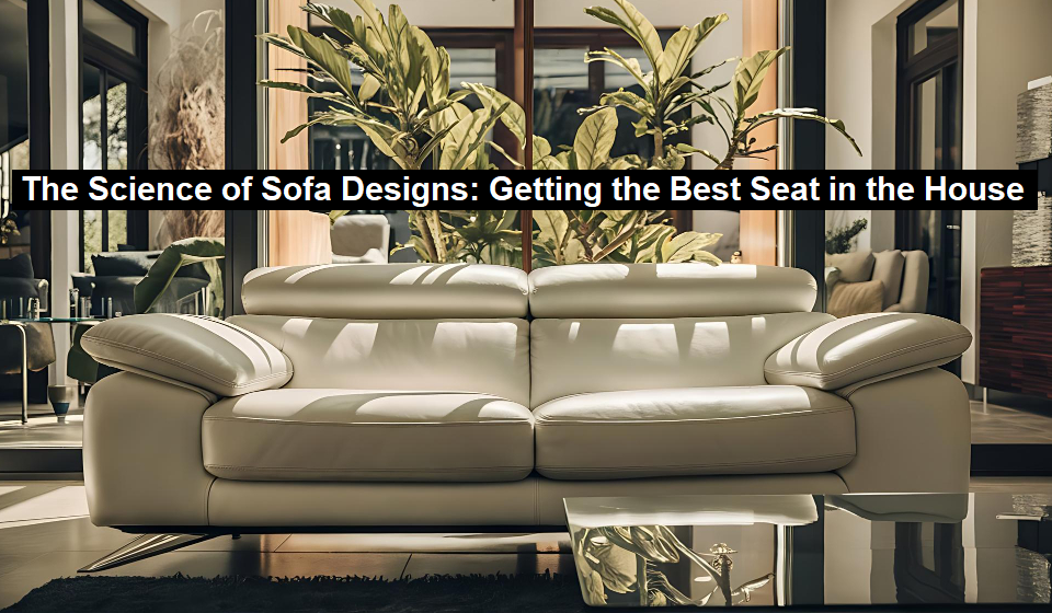 The Science of Sofa Designs: Getting the Best Seat in the House